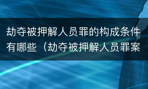 劫夺被押解人员罪的构成条件有哪些（劫夺被押解人员罪案例）