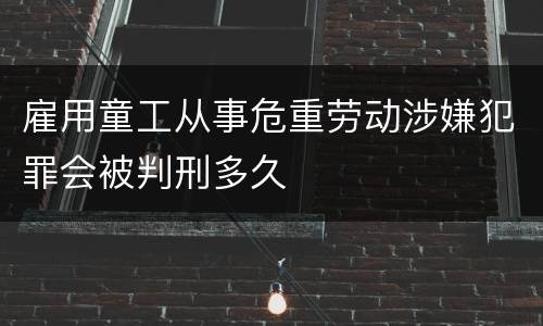 雇用童工从事危重劳动涉嫌犯罪会被判刑多久