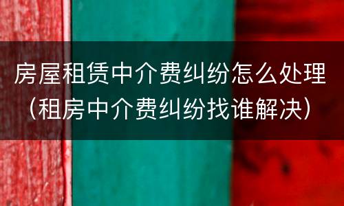 房屋租赁中介费纠纷怎么处理（租房中介费纠纷找谁解决）