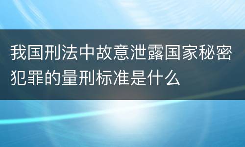 我国刑法中故意泄露国家秘密犯罪的量刑标准是什么