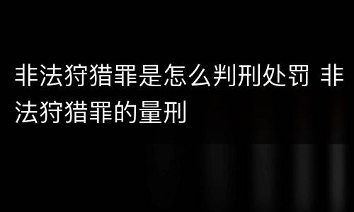 非法狩猎罪是怎么判刑处罚 非法狩猎罪的量刑