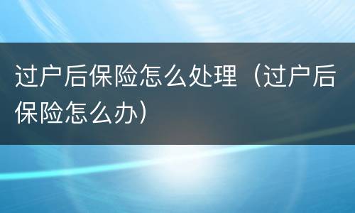 过户后保险怎么处理（过户后保险怎么办）