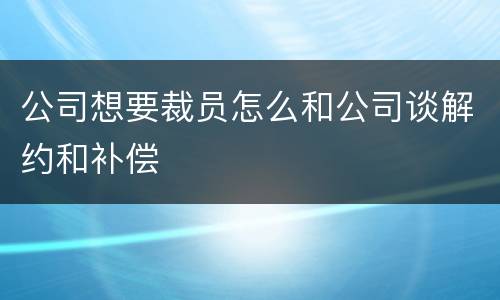 公司想要裁员怎么和公司谈解约和补偿