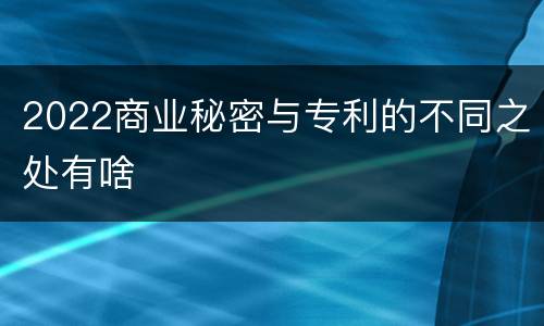 2022商业秘密与专利的不同之处有啥