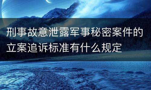 刑事故意泄露军事秘密案件的立案追诉标准有什么规定