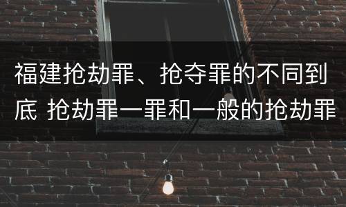福建抢劫罪、抢夺罪的不同到底 抢劫罪一罪和一般的抢劫罪