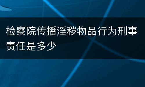检察院传播淫秽物品行为刑事责任是多少