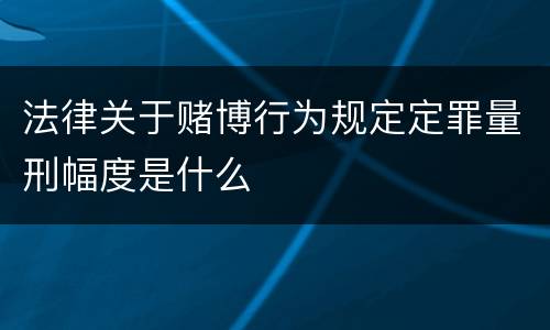 法律关于赌博行为规定定罪量刑幅度是什么