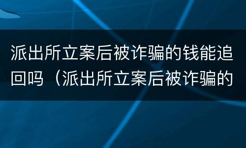 派出所立案后被诈骗的钱能追回吗（派出所立案后被诈骗的钱能追回吗知乎）