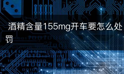  酒精含量155mg开车要怎么处罚