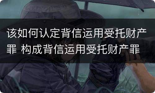 该如何认定背信运用受托财产罪 构成背信运用受托财产罪