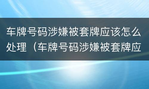 车牌号码涉嫌被套牌应该怎么处理（车牌号码涉嫌被套牌应该怎么处理呢）