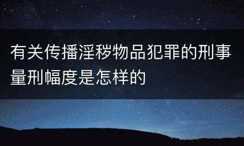 有关传播淫秽物品犯罪的刑事量刑幅度是怎样的