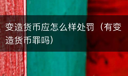 变造货币应怎么样处罚（有变造货币罪吗）