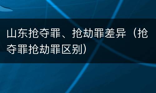 山东抢夺罪、抢劫罪差异（抢夺罪抢劫罪区别）