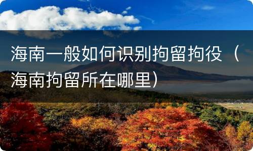 海南一般如何识别拘留拘役（海南拘留所在哪里）