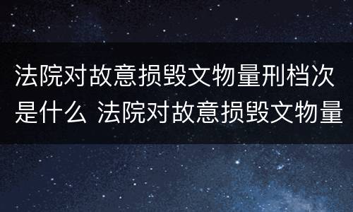 法院对故意损毁文物量刑档次是什么 法院对故意损毁文物量刑档次是什么处罚