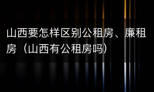 山西要怎样区别公租房、廉租房（山西有公租房吗）