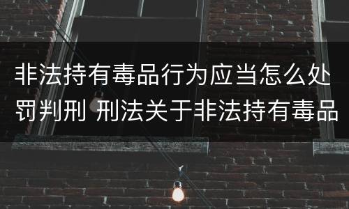非法持有毒品行为应当怎么处罚判刑 刑法关于非法持有毒品罪的规定