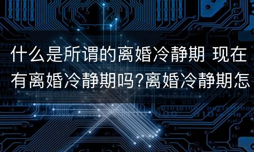什么是所谓的离婚冷静期 现在有离婚冷静期吗?离婚冷静期怎么解读?
