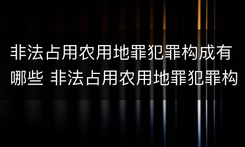 非法占用农用地罪犯罪构成有哪些 非法占用农用地罪犯罪构成有哪些要件