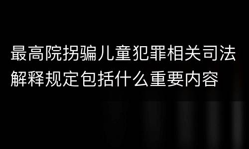 最高院拐骗儿童犯罪相关司法解释规定包括什么重要内容