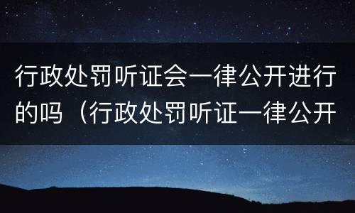 行政处罚听证会一律公开进行的吗（行政处罚听证一律公开举行吗?）