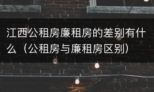 江西公租房廉租房的差别有什么（公租房与廉租房区别）