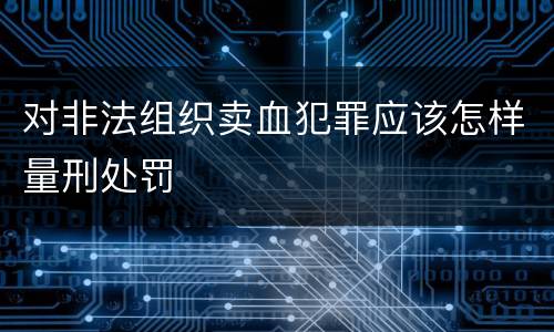 对非法组织卖血犯罪应该怎样量刑处罚