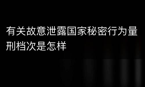 有关故意泄露国家秘密行为量刑档次是怎样
