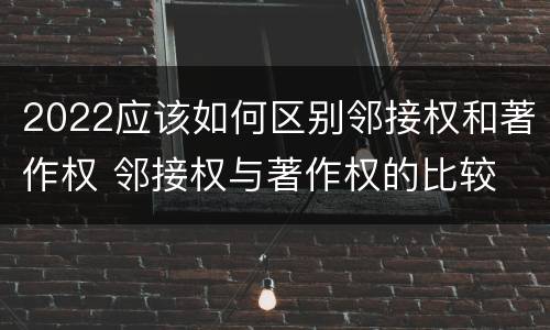 2022应该如何区别邻接权和著作权 邻接权与著作权的比较
