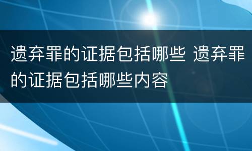 遗弃罪的证据包括哪些 遗弃罪的证据包括哪些内容