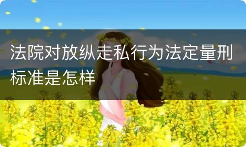 法院对放纵走私行为法定量刑标准是怎样