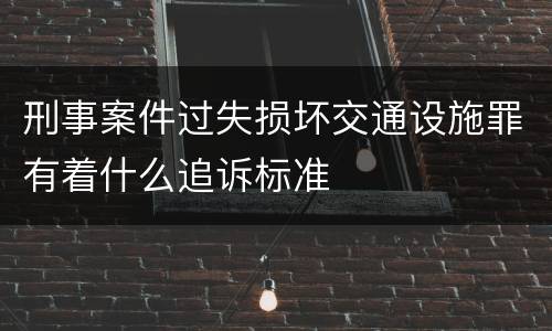 刑事案件过失损坏交通设施罪有着什么追诉标准