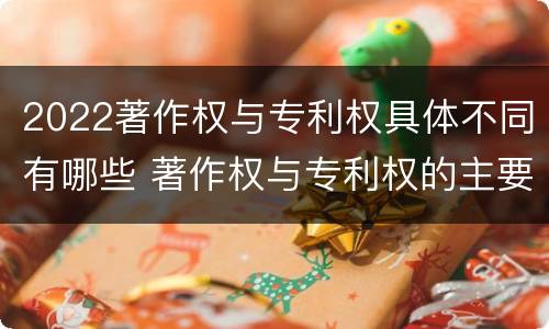 2022著作权与专利权具体不同有哪些 著作权与专利权的主要区别
