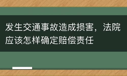 发生交通事故造成损害，法院应该怎样确定赔偿责任
