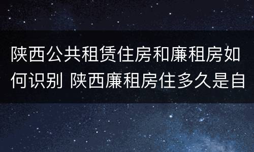 陕西公共租赁住房和廉租房如何识别 陕西廉租房住多久是自己的