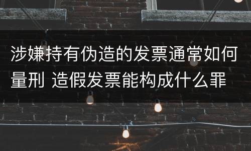 涉嫌持有伪造的发票通常如何量刑 造假发票能构成什么罪