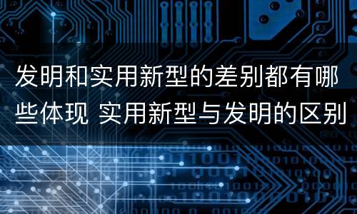 发明和实用新型的差别都有哪些体现 实用新型与发明的区别