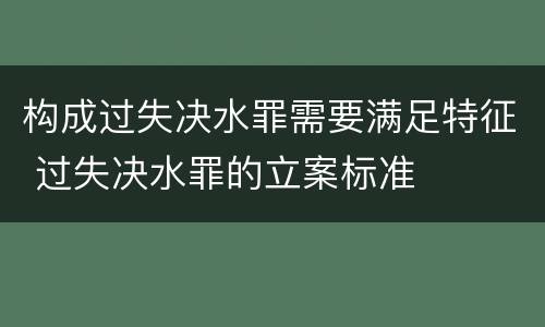 构成过失决水罪需要满足特征 过失决水罪的立案标准