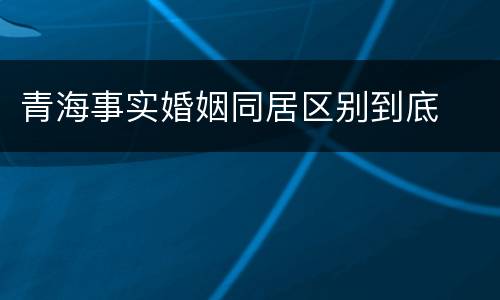 青海事实婚姻同居区别到底