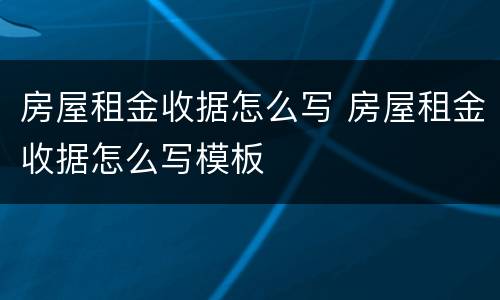 房屋租金收据怎么写 房屋租金收据怎么写模板