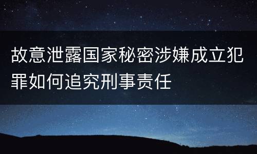 故意泄露国家秘密涉嫌成立犯罪如何追究刑事责任