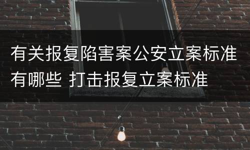 有关报复陷害案公安立案标准有哪些 打击报复立案标准