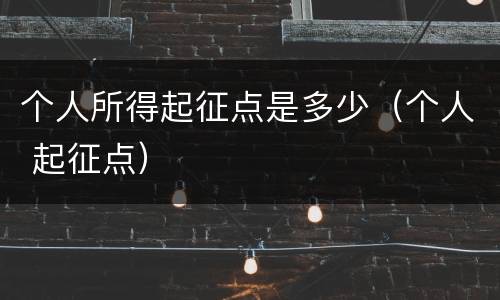 个人所得起征点是多少（个人 起征点）