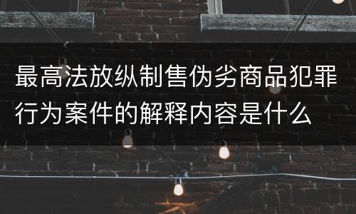 最高法放纵制售伪劣商品犯罪行为案件的解释内容是什么
