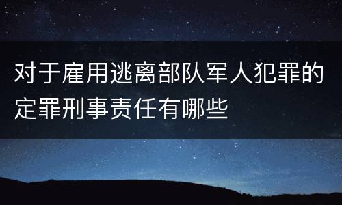 对于雇用逃离部队军人犯罪的定罪刑事责任有哪些