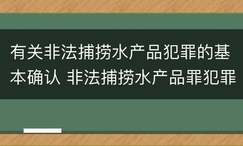 有关非法捕捞水产品犯罪的基本确认 非法捕捞水产品罪犯罪构成