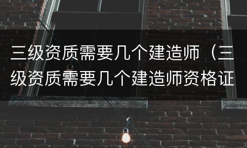 三级资质需要几个建造师（三级资质需要几个建造师资格证）