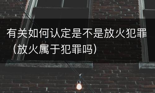有关如何认定是不是放火犯罪（放火属于犯罪吗）